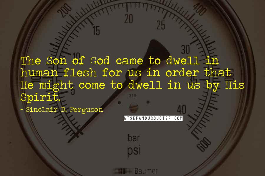 Sinclair B. Ferguson Quotes: The Son of God came to dwell in human flesh for us in order that He might come to dwell in us by His Spirit.