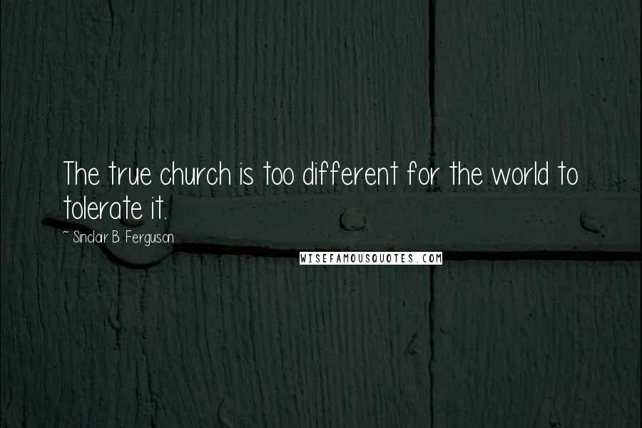 Sinclair B. Ferguson Quotes: The true church is too different for the world to tolerate it.