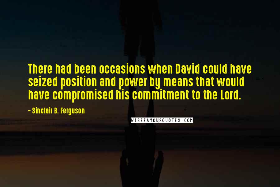 Sinclair B. Ferguson Quotes: There had been occasions when David could have seized position and power by means that would have compromised his commitment to the Lord.