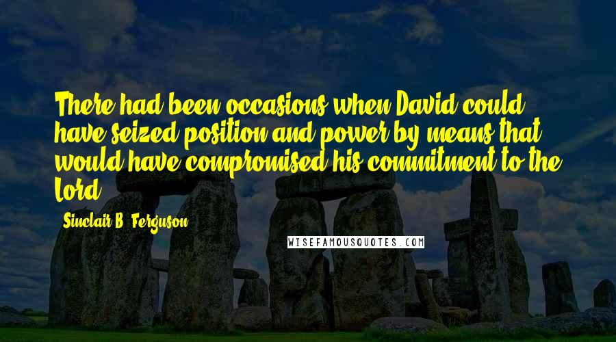 Sinclair B. Ferguson Quotes: There had been occasions when David could have seized position and power by means that would have compromised his commitment to the Lord.