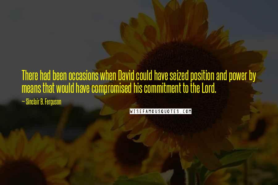 Sinclair B. Ferguson Quotes: There had been occasions when David could have seized position and power by means that would have compromised his commitment to the Lord.