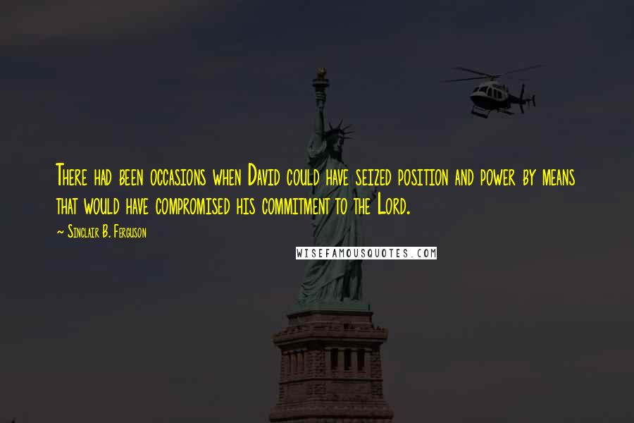 Sinclair B. Ferguson Quotes: There had been occasions when David could have seized position and power by means that would have compromised his commitment to the Lord.