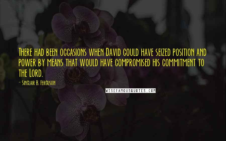 Sinclair B. Ferguson Quotes: There had been occasions when David could have seized position and power by means that would have compromised his commitment to the Lord.