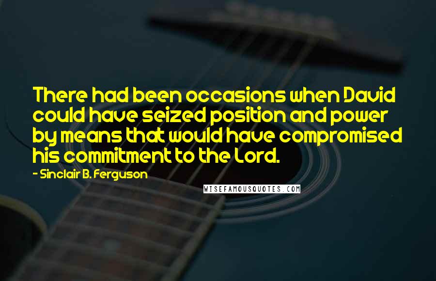 Sinclair B. Ferguson Quotes: There had been occasions when David could have seized position and power by means that would have compromised his commitment to the Lord.