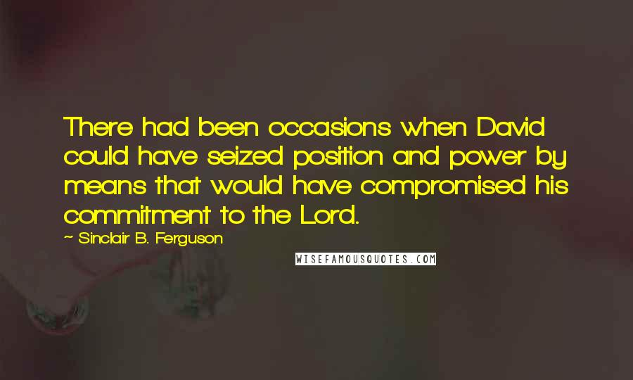 Sinclair B. Ferguson Quotes: There had been occasions when David could have seized position and power by means that would have compromised his commitment to the Lord.