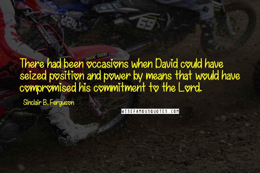 Sinclair B. Ferguson Quotes: There had been occasions when David could have seized position and power by means that would have compromised his commitment to the Lord.