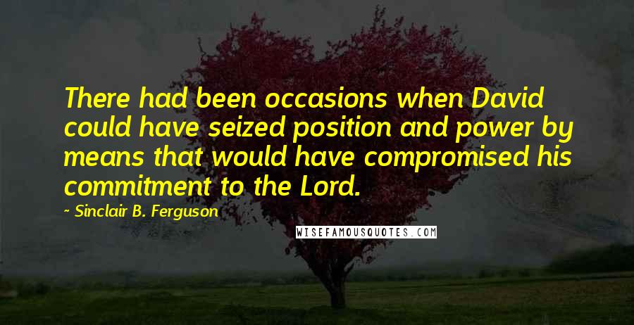 Sinclair B. Ferguson Quotes: There had been occasions when David could have seized position and power by means that would have compromised his commitment to the Lord.