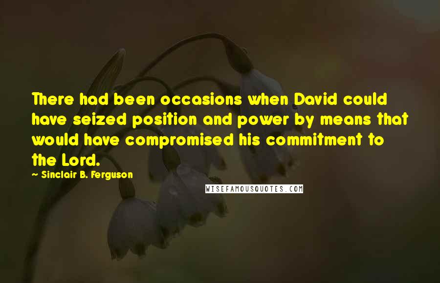 Sinclair B. Ferguson Quotes: There had been occasions when David could have seized position and power by means that would have compromised his commitment to the Lord.