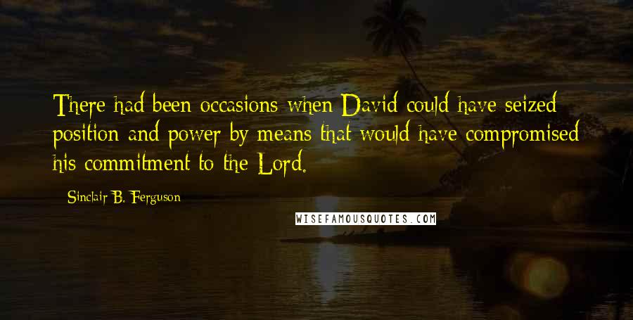 Sinclair B. Ferguson Quotes: There had been occasions when David could have seized position and power by means that would have compromised his commitment to the Lord.