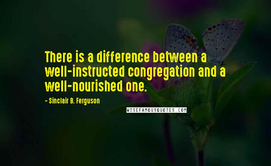 Sinclair B. Ferguson Quotes: There is a difference between a well-instructed congregation and a well-nourished one.