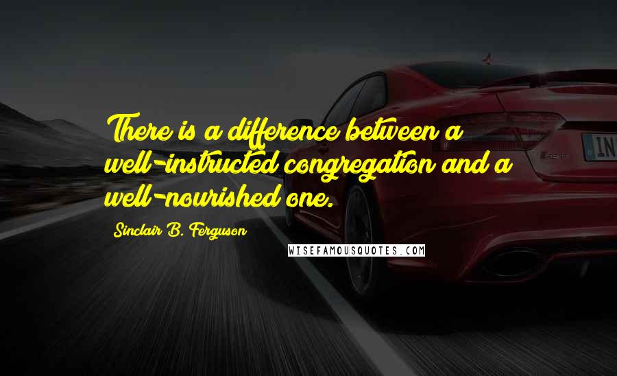 Sinclair B. Ferguson Quotes: There is a difference between a well-instructed congregation and a well-nourished one.