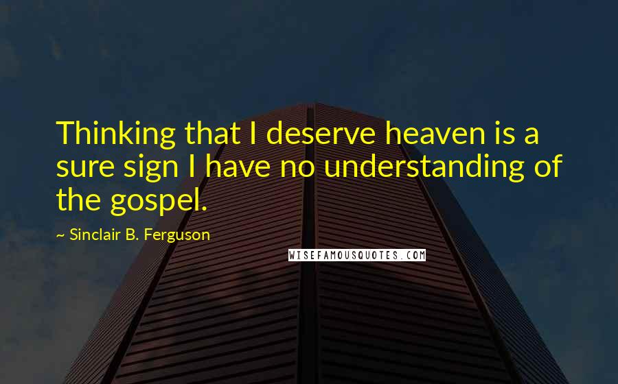 Sinclair B. Ferguson Quotes: Thinking that I deserve heaven is a sure sign I have no understanding of the gospel.