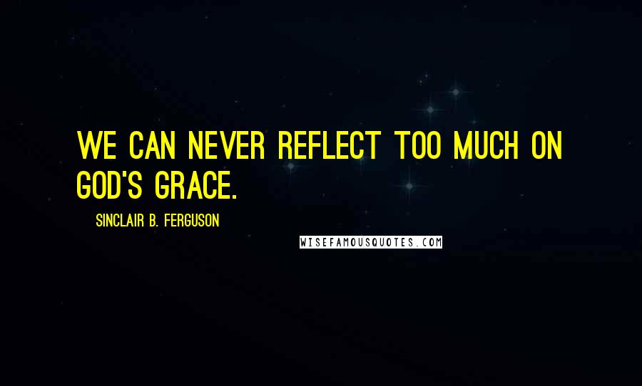 Sinclair B. Ferguson Quotes: We can never reflect too much on God's grace.