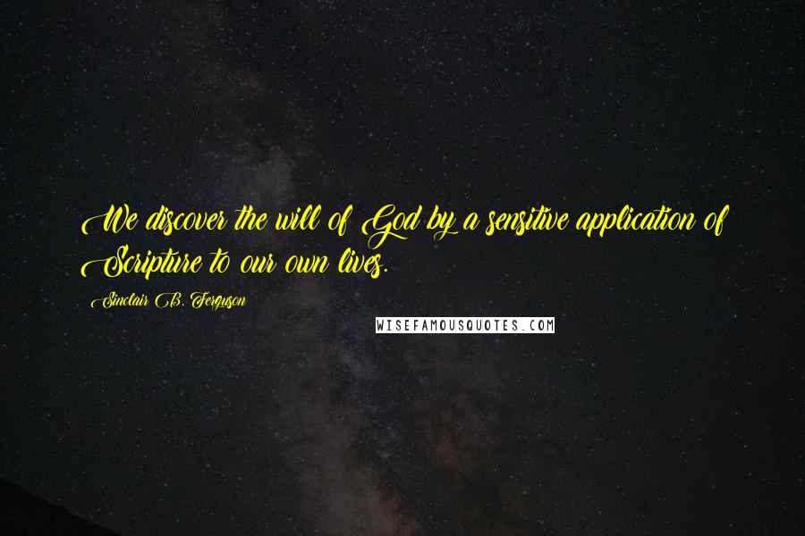 Sinclair B. Ferguson Quotes: We discover the will of God by a sensitive application of Scripture to our own lives.