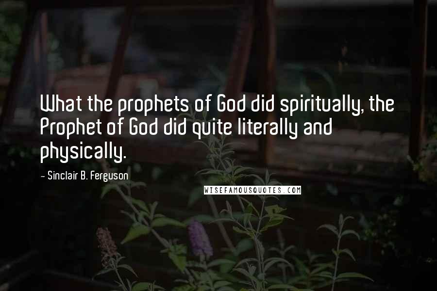 Sinclair B. Ferguson Quotes: What the prophets of God did spiritually, the Prophet of God did quite literally and physically.