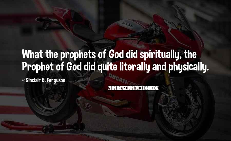 Sinclair B. Ferguson Quotes: What the prophets of God did spiritually, the Prophet of God did quite literally and physically.