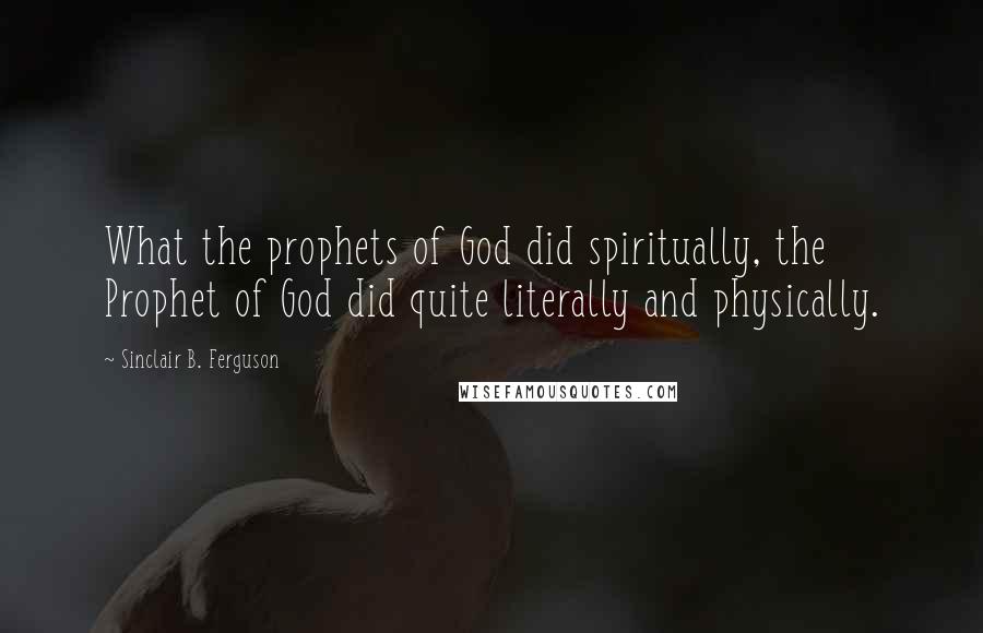 Sinclair B. Ferguson Quotes: What the prophets of God did spiritually, the Prophet of God did quite literally and physically.