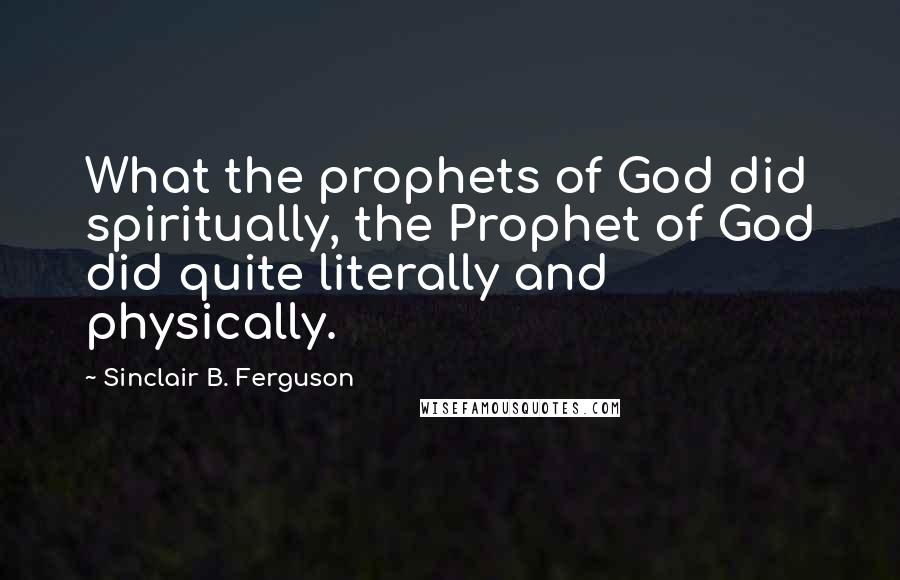 Sinclair B. Ferguson Quotes: What the prophets of God did spiritually, the Prophet of God did quite literally and physically.
