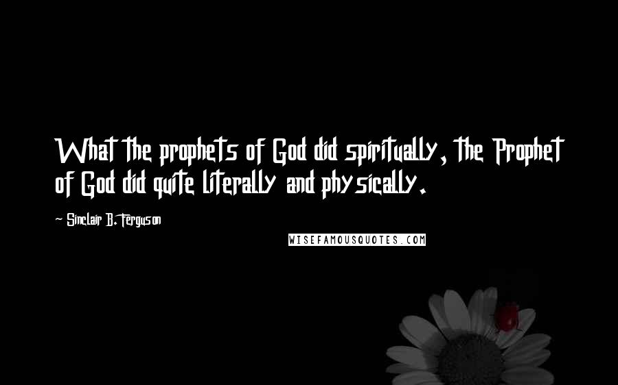 Sinclair B. Ferguson Quotes: What the prophets of God did spiritually, the Prophet of God did quite literally and physically.