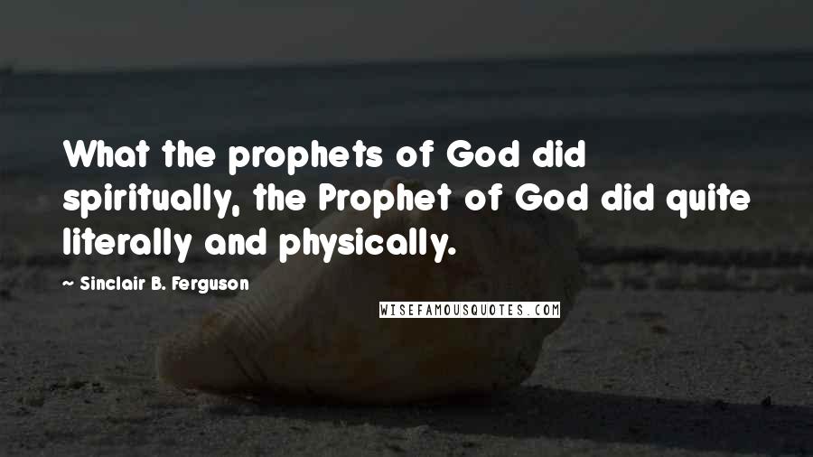 Sinclair B. Ferguson Quotes: What the prophets of God did spiritually, the Prophet of God did quite literally and physically.