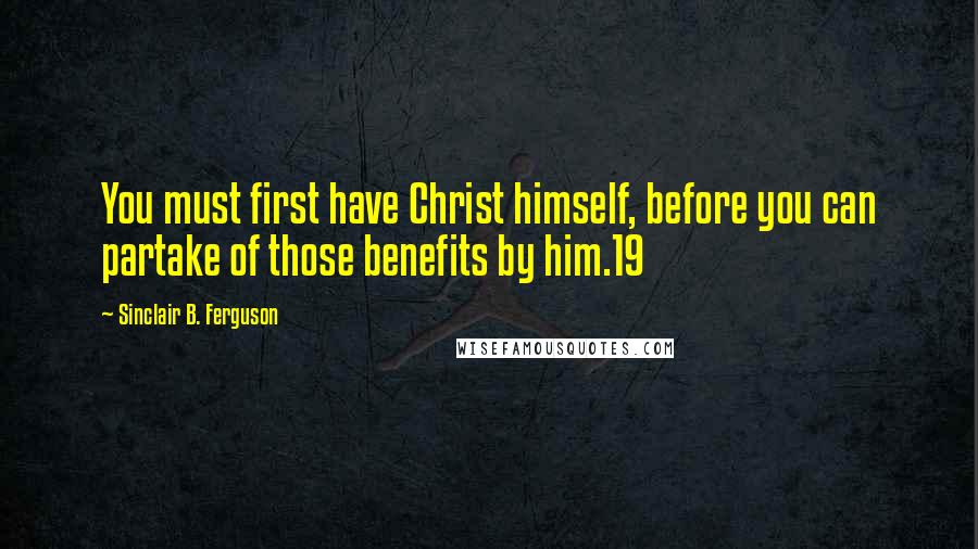 Sinclair B. Ferguson Quotes: You must first have Christ himself, before you can partake of those benefits by him.19