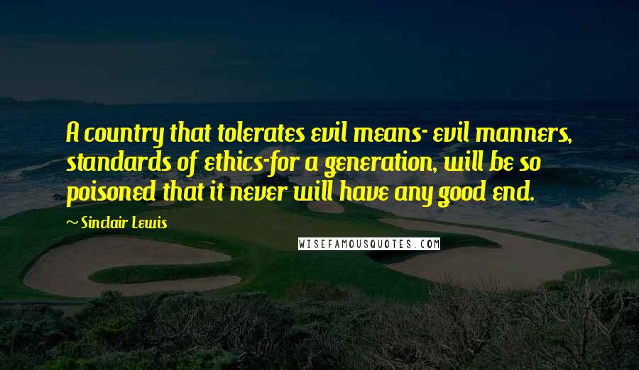 Sinclair Lewis Quotes: A country that tolerates evil means- evil manners, standards of ethics-for a generation, will be so poisoned that it never will have any good end.