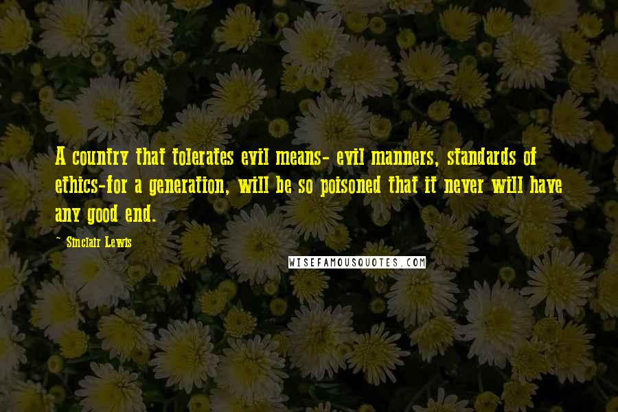 Sinclair Lewis Quotes: A country that tolerates evil means- evil manners, standards of ethics-for a generation, will be so poisoned that it never will have any good end.