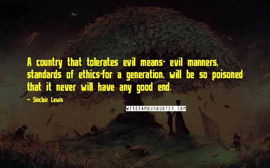Sinclair Lewis Quotes: A country that tolerates evil means- evil manners, standards of ethics-for a generation, will be so poisoned that it never will have any good end.