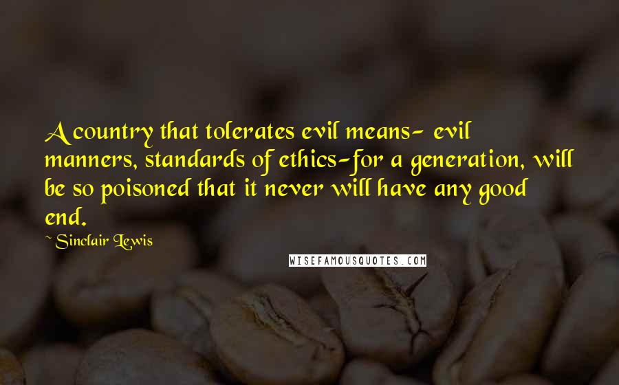Sinclair Lewis Quotes: A country that tolerates evil means- evil manners, standards of ethics-for a generation, will be so poisoned that it never will have any good end.