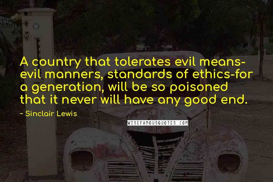 Sinclair Lewis Quotes: A country that tolerates evil means- evil manners, standards of ethics-for a generation, will be so poisoned that it never will have any good end.