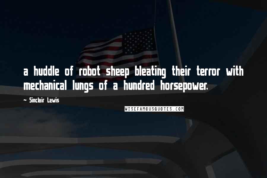 Sinclair Lewis Quotes: a huddle of robot sheep bleating their terror with mechanical lungs of a hundred horsepower.