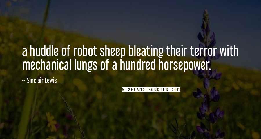 Sinclair Lewis Quotes: a huddle of robot sheep bleating their terror with mechanical lungs of a hundred horsepower.