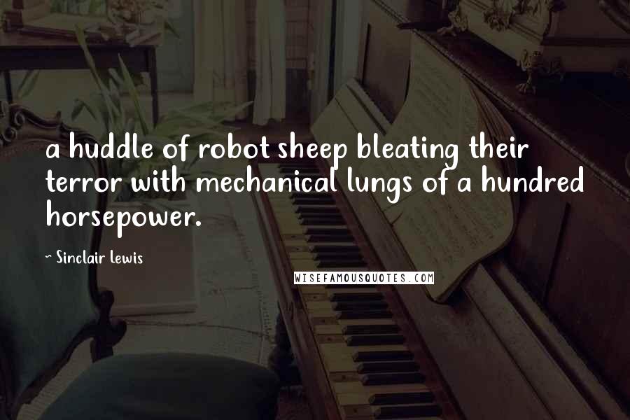 Sinclair Lewis Quotes: a huddle of robot sheep bleating their terror with mechanical lungs of a hundred horsepower.