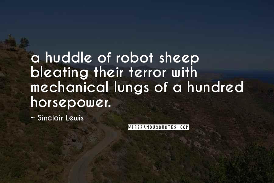 Sinclair Lewis Quotes: a huddle of robot sheep bleating their terror with mechanical lungs of a hundred horsepower.