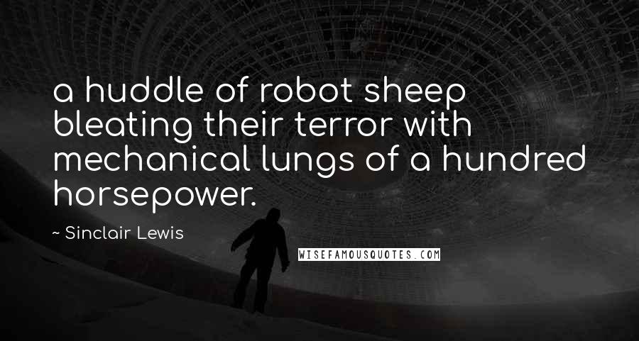 Sinclair Lewis Quotes: a huddle of robot sheep bleating their terror with mechanical lungs of a hundred horsepower.