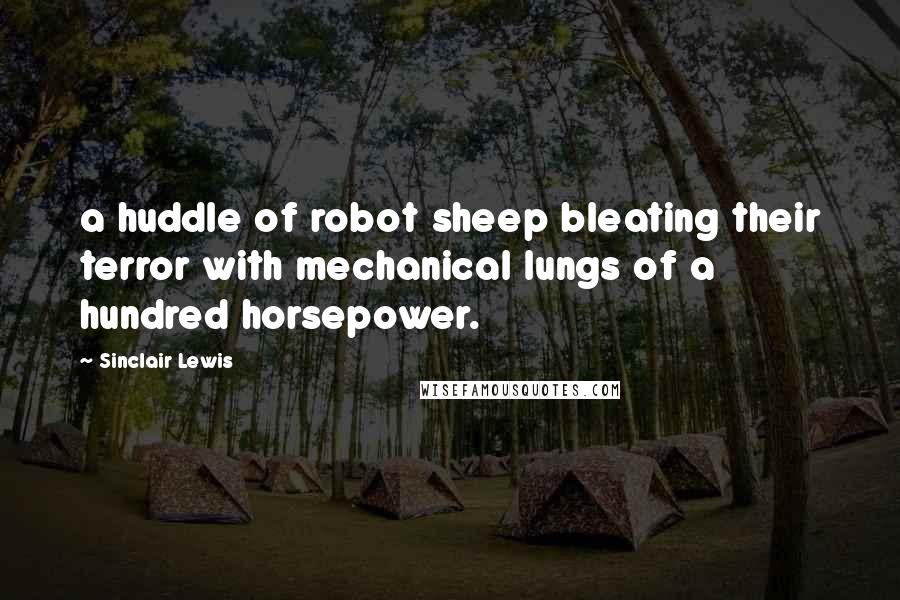 Sinclair Lewis Quotes: a huddle of robot sheep bleating their terror with mechanical lungs of a hundred horsepower.