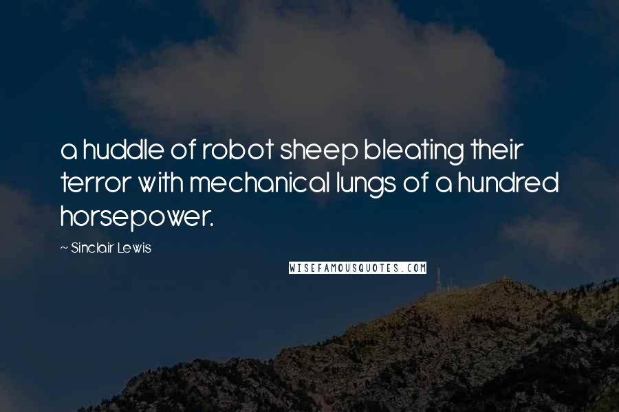 Sinclair Lewis Quotes: a huddle of robot sheep bleating their terror with mechanical lungs of a hundred horsepower.