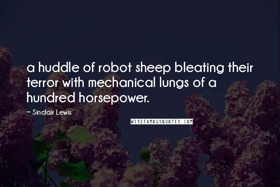 Sinclair Lewis Quotes: a huddle of robot sheep bleating their terror with mechanical lungs of a hundred horsepower.