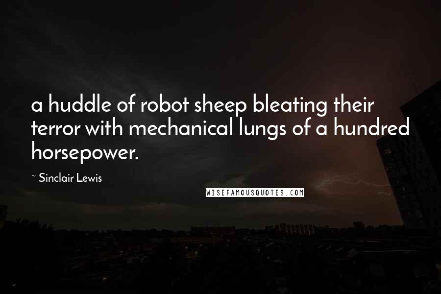 Sinclair Lewis Quotes: a huddle of robot sheep bleating their terror with mechanical lungs of a hundred horsepower.