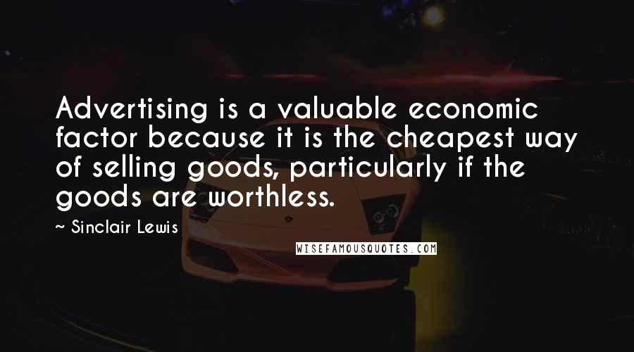 Sinclair Lewis Quotes: Advertising is a valuable economic factor because it is the cheapest way of selling goods, particularly if the goods are worthless.