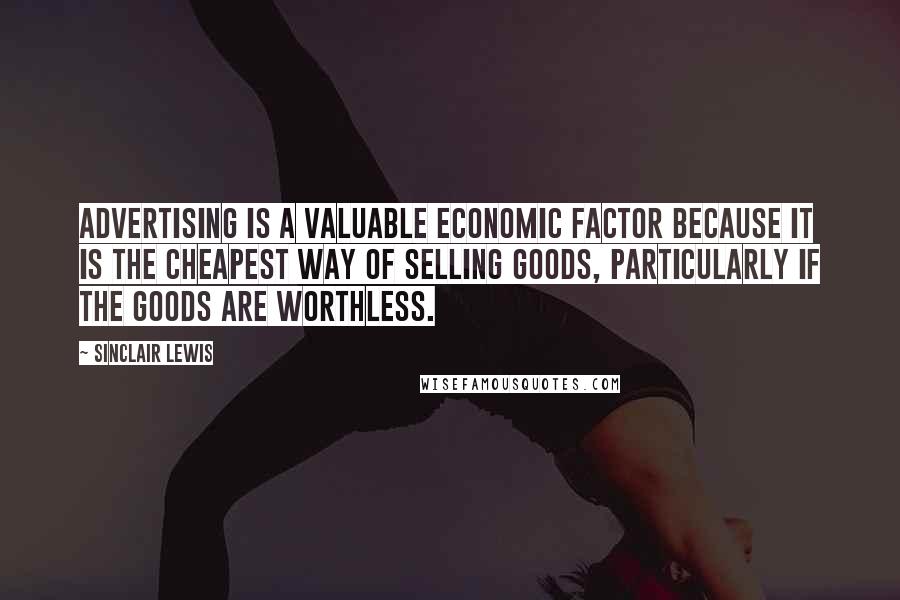 Sinclair Lewis Quotes: Advertising is a valuable economic factor because it is the cheapest way of selling goods, particularly if the goods are worthless.