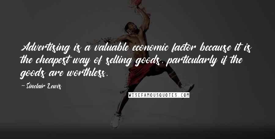 Sinclair Lewis Quotes: Advertising is a valuable economic factor because it is the cheapest way of selling goods, particularly if the goods are worthless.