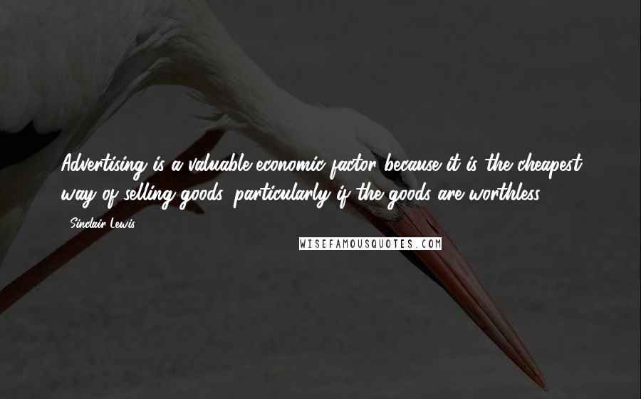 Sinclair Lewis Quotes: Advertising is a valuable economic factor because it is the cheapest way of selling goods, particularly if the goods are worthless.