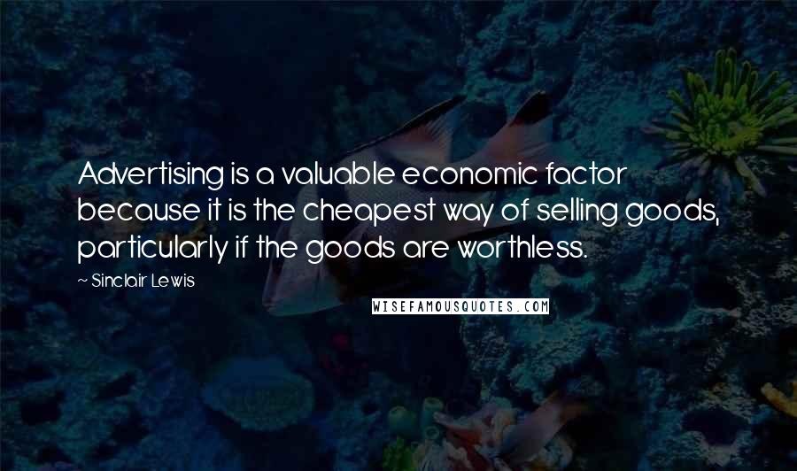 Sinclair Lewis Quotes: Advertising is a valuable economic factor because it is the cheapest way of selling goods, particularly if the goods are worthless.