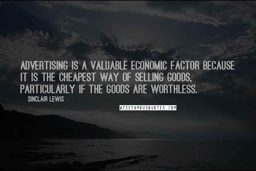 Sinclair Lewis Quotes: Advertising is a valuable economic factor because it is the cheapest way of selling goods, particularly if the goods are worthless.