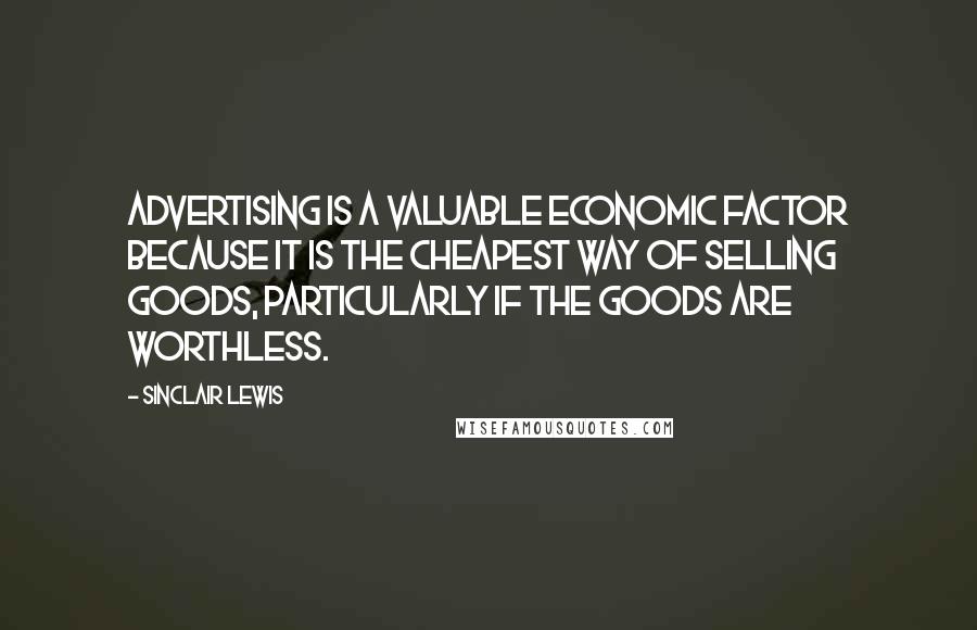 Sinclair Lewis Quotes: Advertising is a valuable economic factor because it is the cheapest way of selling goods, particularly if the goods are worthless.