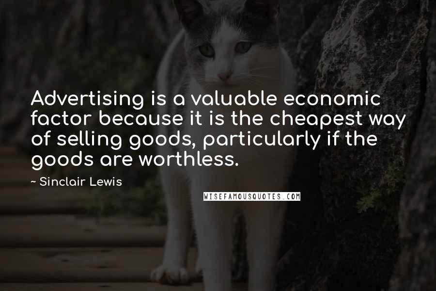 Sinclair Lewis Quotes: Advertising is a valuable economic factor because it is the cheapest way of selling goods, particularly if the goods are worthless.