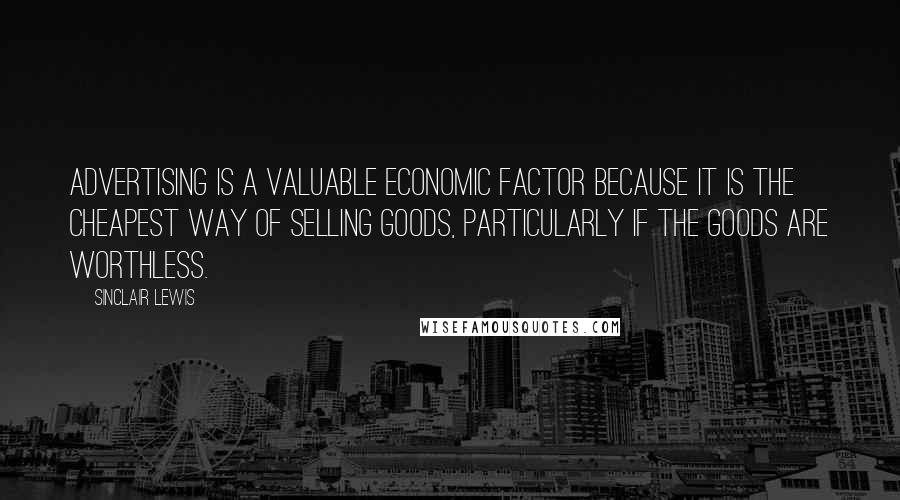 Sinclair Lewis Quotes: Advertising is a valuable economic factor because it is the cheapest way of selling goods, particularly if the goods are worthless.