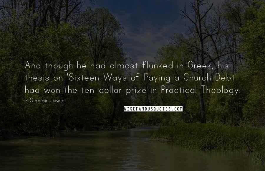 Sinclair Lewis Quotes: And though he had almost flunked in Greek, his thesis on 'Sixteen Ways of Paying a Church Debt' had won the ten-dollar prize in Practical Theology.