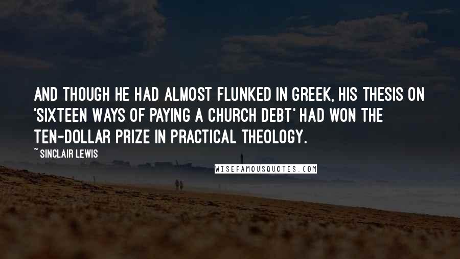 Sinclair Lewis Quotes: And though he had almost flunked in Greek, his thesis on 'Sixteen Ways of Paying a Church Debt' had won the ten-dollar prize in Practical Theology.